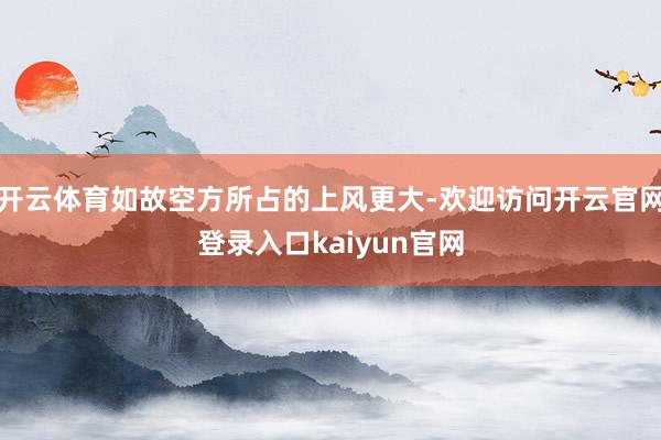 开云体育如故空方所占的上风更大-欢迎访问开云官网登录入口kaiyun官网