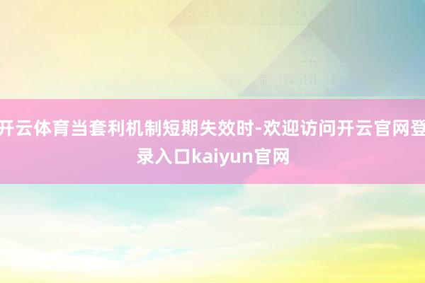 开云体育当套利机制短期失效时-欢迎访问开云官网登录入口kaiyun官网
