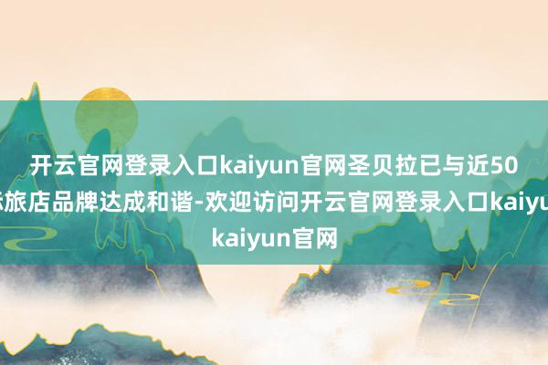 开云官网登录入口kaiyun官网圣贝拉已与近50个国际旅店品牌达成和谐-欢迎访问开云官网登录入口kaiyun官网