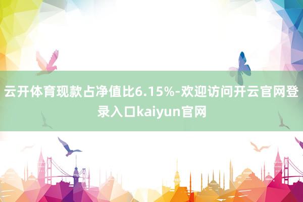 云开体育现款占净值比6.15%-欢迎访问开云官网登录入口kaiyun官网