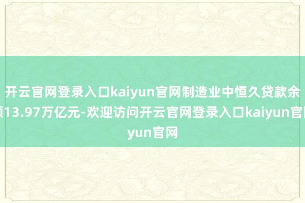 开云官网登录入口kaiyun官网制造业中恒久贷款余额13.97万亿元-欢迎访问开云官网登录入口kaiyun官网