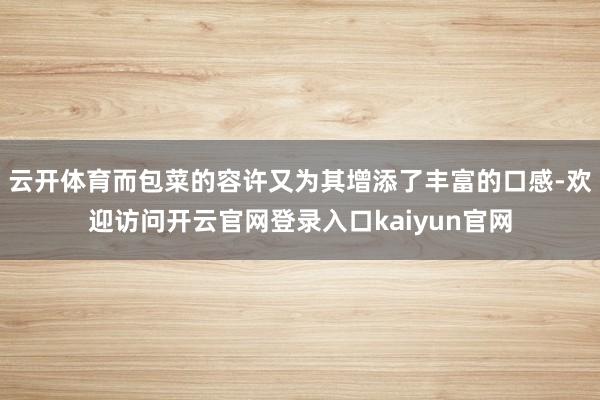 云开体育而包菜的容许又为其增添了丰富的口感-欢迎访问开云官网登录入口kaiyun官网