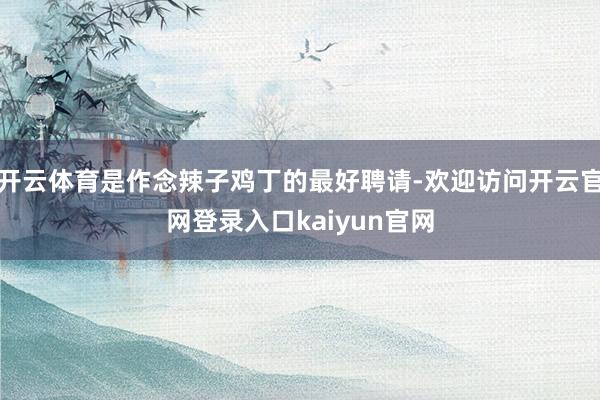 开云体育是作念辣子鸡丁的最好聘请-欢迎访问开云官网登录入口kaiyun官网