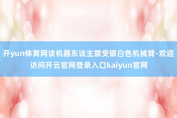 开yun体育网该机器东谈主禁受银白色机械臂-欢迎访问开云官网登录入口kaiyun官网