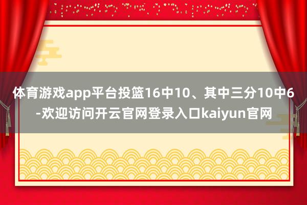 体育游戏app平台投篮16中10、其中三分10中6-欢迎访问开云官网登录入口kaiyun官网