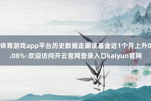 体育游戏app平台历史数据走漏该基金近1个月上升0.08%-欢迎访问开云官网登录入口kaiyun官网