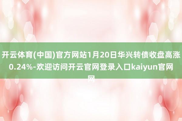 开云体育(中国)官方网站1月20日华兴转债收盘高涨0.24%-欢迎访问开云官网登录入口kaiyun官网