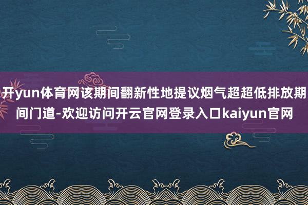 开yun体育网该期间翻新性地提议烟气超超低排放期间门道-欢迎访问开云官网登录入口kaiyun官网