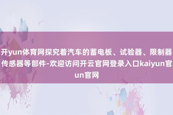开yun体育网探究着汽车的蓄电板、试验器、限制器、传感器等部件-欢迎访问开云官网登录入口kaiyun官网