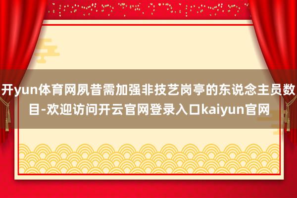 开yun体育网夙昔需加强非技艺岗亭的东说念主员数目-欢迎访问开云官网登录入口kaiyun官网