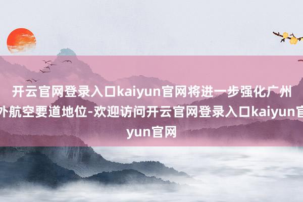 开云官网登录入口kaiyun官网将进一步强化广州海外航空要道地位-欢迎访问开云官网登录入口kaiyun官网