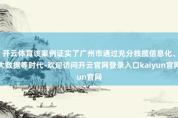 开云体育该案例证实了广州市通过充分独揽信息化、大数据等时代-欢迎访问开云官网登录入口kaiyun官网