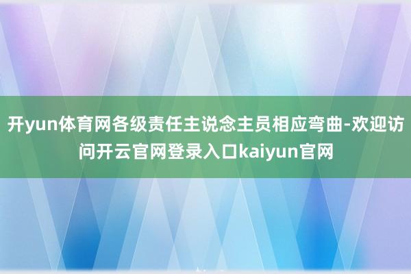 开yun体育网各级责任主说念主员相应弯曲-欢迎访问开云官网登录入口kaiyun官网
