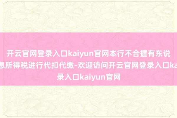 开云官网登录入口kaiyun官网本行不合握有东说念主的利息所得税进行代扣代缴-欢迎访问开云官网登录入口kaiyun官网