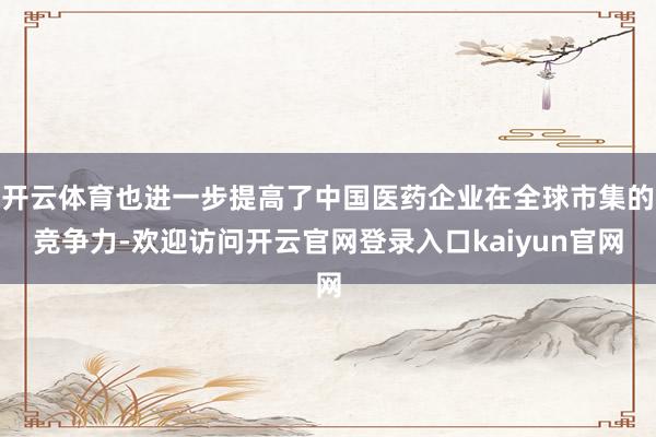 开云体育也进一步提高了中国医药企业在全球市集的竞争力-欢迎访问开云官网登录入口kaiyun官网