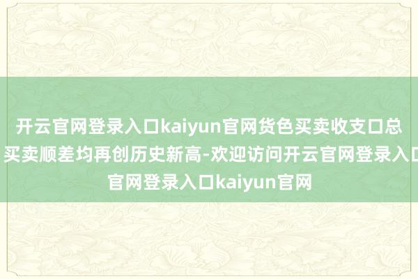 开云官网登录入口kaiyun官网货色买卖收支口总和、出口额、买卖顺差均再创历史新高-欢迎访问开云官网登录入口kaiyun官网