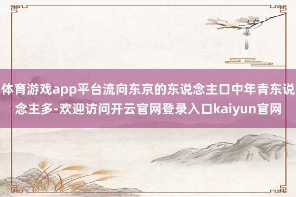体育游戏app平台流向东京的东说念主口中年青东说念主多-欢迎访问开云官网登录入口kaiyun官网