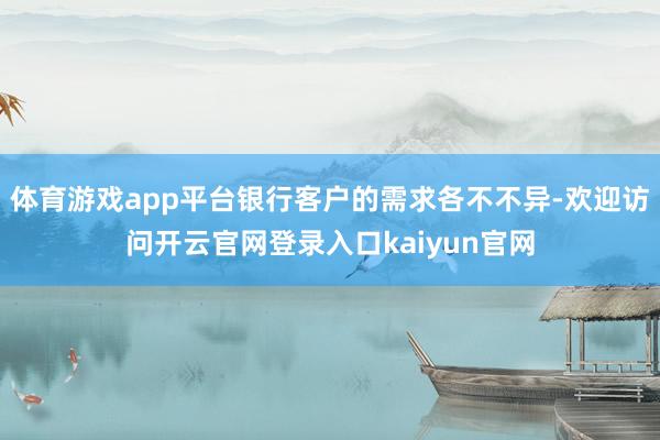 体育游戏app平台银行客户的需求各不不异-欢迎访问开云官网登录入口kaiyun官网