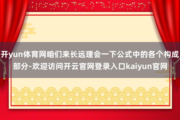 开yun体育网咱们来长远理会一下公式中的各个构成部分-欢迎访问开云官网登录入口kaiyun官网