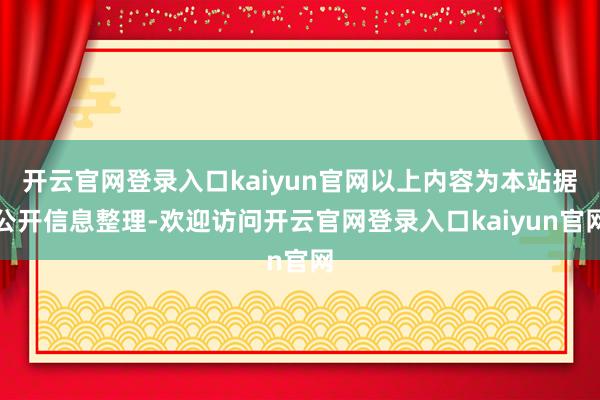 开云官网登录入口kaiyun官网以上内容为本站据公开信息整理-欢迎访问开云官网登录入口kaiyun官网