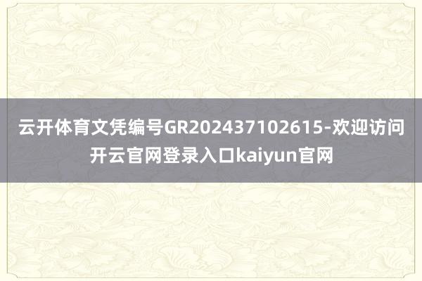 云开体育文凭编号GR202437102615-欢迎访问开云官网登录入口kaiyun官网