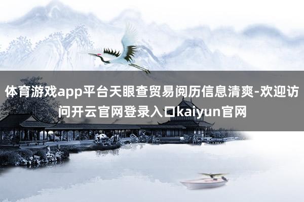 体育游戏app平台天眼查贸易阅历信息清爽-欢迎访问开云官网登录入口kaiyun官网