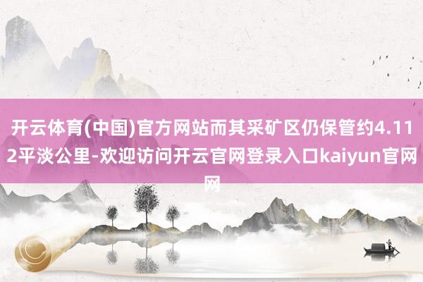 开云体育(中国)官方网站而其采矿区仍保管约4.112平淡公里-欢迎访问开云官网登录入口kaiyun官网