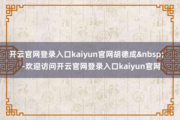 开云官网登录入口kaiyun官网胡德成&nbsp;    -欢迎访问开云官网登录入口kaiyun官网