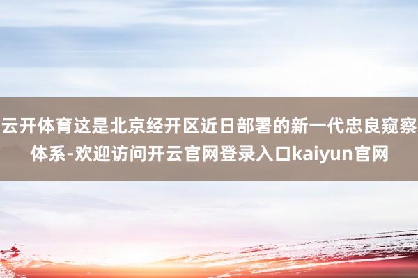 云开体育这是北京经开区近日部署的新一代忠良窥察体系-欢迎访问开云官网登录入口kaiyun官网