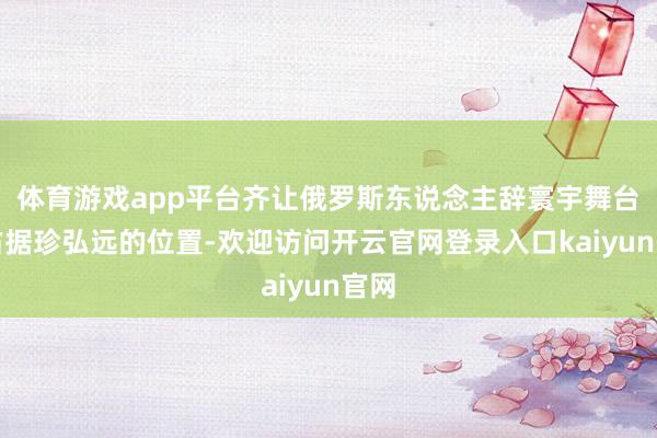 体育游戏app平台齐让俄罗斯东说念主辞寰宇舞台上占据珍弘远的位置-欢迎访问开云官网登录入口kaiyun官网