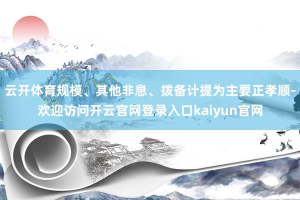 云开体育规模、其他非息、拨备计提为主要正孝顺-欢迎访问开云官网登录入口kaiyun官网