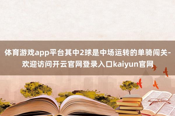 体育游戏app平台其中2球是中场运转的单骑闯关-欢迎访问开云官网登录入口kaiyun官网
