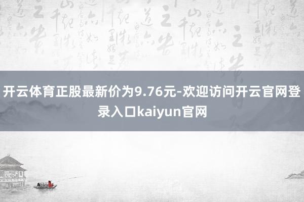 开云体育正股最新价为9.76元-欢迎访问开云官网登录入口kaiyun官网