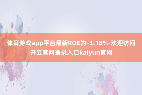 体育游戏app平台最新ROE为-3.18%-欢迎访问开云官网登录入口kaiyun官网