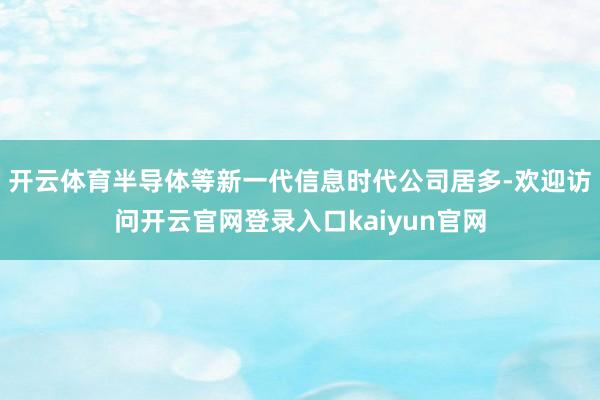 开云体育半导体等新一代信息时代公司居多-欢迎访问开云官网登录入口kaiyun官网