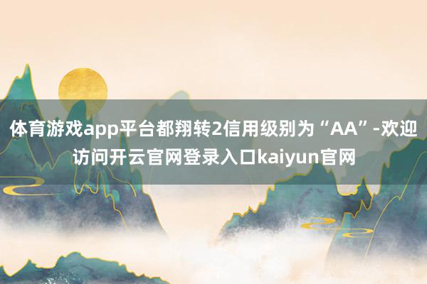 体育游戏app平台都翔转2信用级别为“AA”-欢迎访问开云官网登录入口kaiyun官网