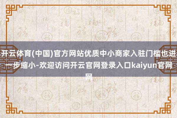 开云体育(中国)官方网站优质中小商家入驻门槛也进一步缩小-欢迎访问开云官网登录入口kaiyun官网