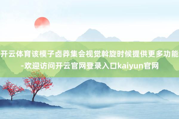开云体育该模子卤莽集会视觉斡旋时候提供更多功能-欢迎访问开云官网登录入口kaiyun官网