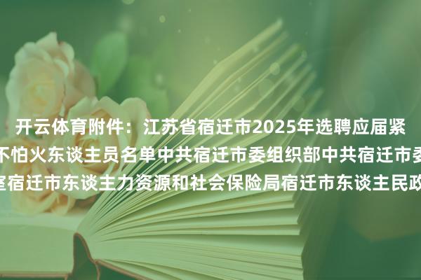 开云体育附件：江苏省宿迁市2025年选聘应届紧缺专科毕业生入围锤真金不怕火东谈主员名单中共宿迁市委组织部中共宿迁市委机构编制委员会办公室宿迁市东谈主力资源和社会保险局宿迁市东谈主民政府国有钞票监督惩办委员会2025年4月21日江苏省宿迁市2025年选聘应届紧缺专科毕业生入围锤真金不怕火东谈主员名单↓↓↓张开剩余55%（放大稽查） 发布于：北京市-欢迎访问开云官网登录入口kaiyun官网