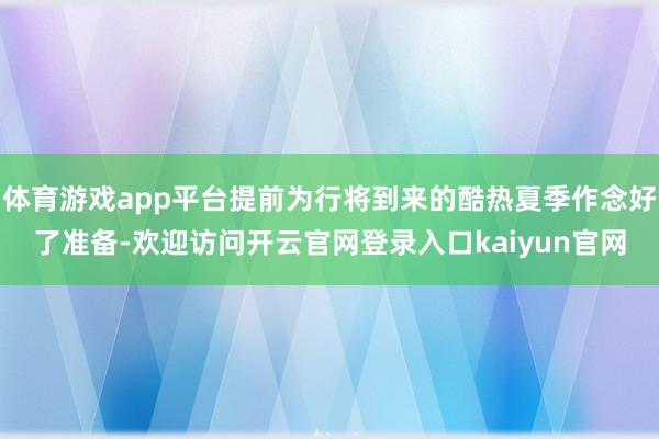 体育游戏app平台提前为行将到来的酷热夏季作念好了准备-欢迎访问开云官网登录入口kaiyun官网