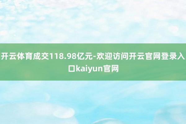 开云体育成交118.98亿元-欢迎访问开云官网登录入口kaiyun官网