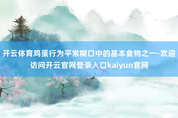 开云体育鸡蛋行为平常糊口中的基本食物之一-欢迎访问开云官网登录入口kaiyun官网