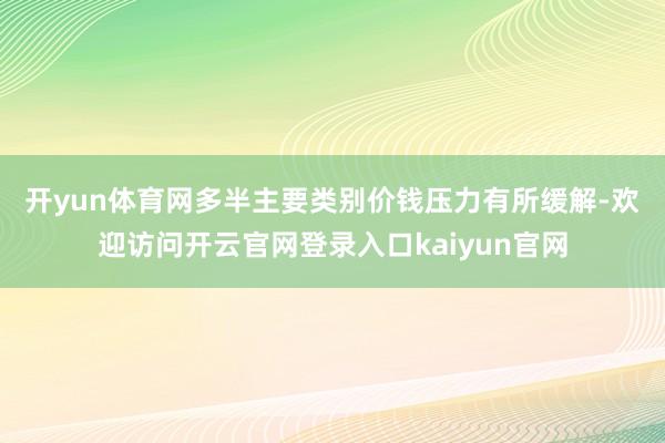 开yun体育网　　多半主要类别价钱压力有所缓解-欢迎访问开云官网登录入口kaiyun官网
