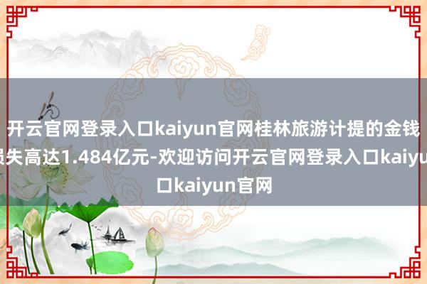 开云官网登录入口kaiyun官网桂林旅游计提的金钱减值损失高达1.484亿元-欢迎访问开云官网登录入口kaiyun官网