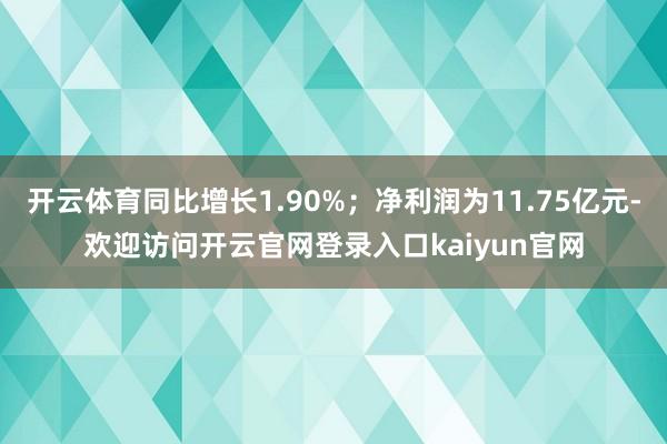 开云体育同比增长1.90%；净利润为11.75亿元-欢迎访问开云官网登录入口kaiyun官网