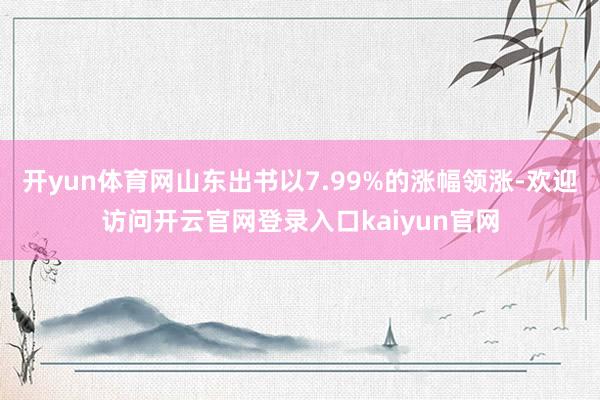 开yun体育网山东出书以7.99%的涨幅领涨-欢迎访问开云官网登录入口kaiyun官网