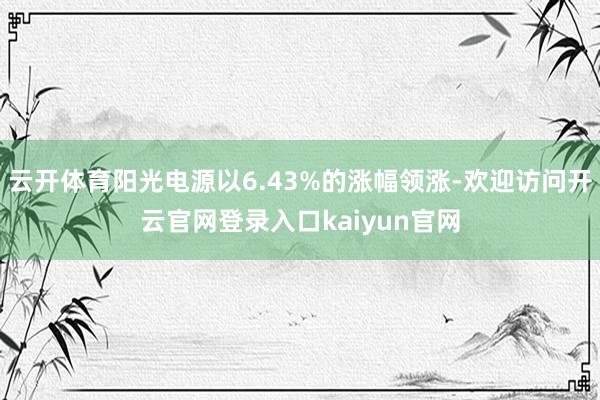 云开体育阳光电源以6.43%的涨幅领涨-欢迎访问开云官网登录入口kaiyun官网