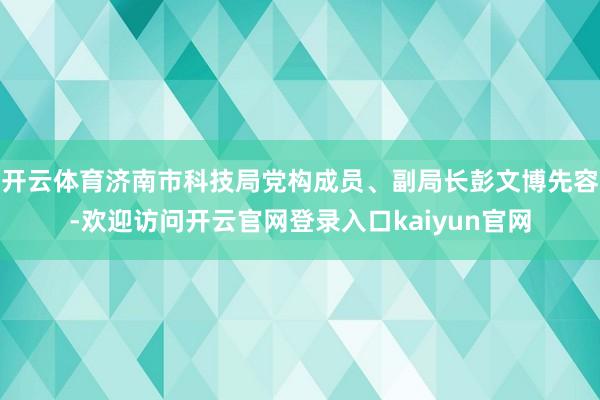 开云体育济南市科技局党构成员、副局长彭文博先容-欢迎访问开云官网登录入口kaiyun官网