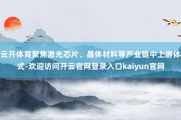 云开体育聚焦激光芯片、晶体材料等产业链中上游体式-欢迎访问开云官网登录入口kaiyun官网