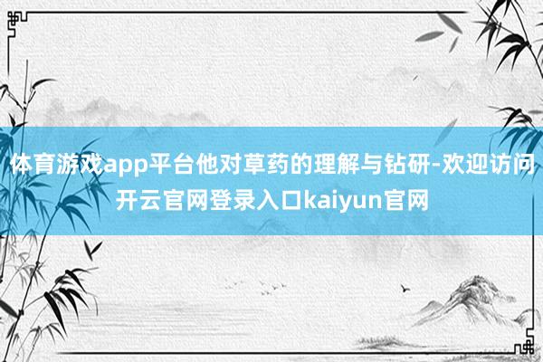 体育游戏app平台他对草药的理解与钻研-欢迎访问开云官网登录入口kaiyun官网
